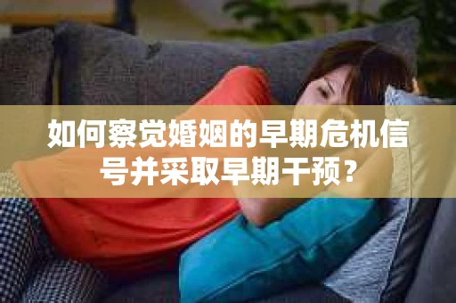 如何察觉婚姻的早期危机信号并采取早期干预？