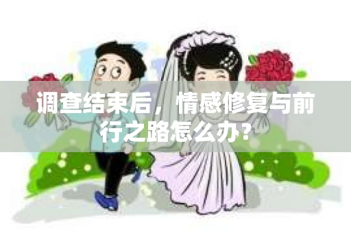 调查结束后，情感修复与前行之路怎么办？