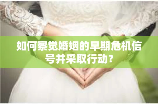 如何察觉婚姻的早期危机信号并采取行动？