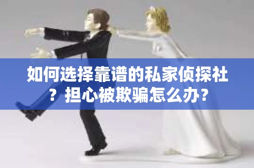 如何选择靠谱的私家侦探社?担心被欺骗怎么办? 如何选择靠谱的私家侦探社?担心被欺骗怎么办?