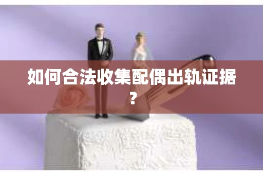 如何合法收集配偶出轨证据？