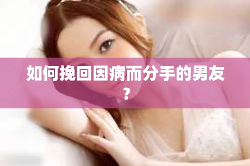 如何挽回因病而分手的男友？