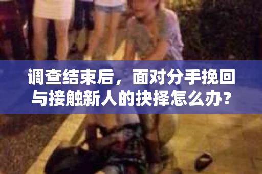 调查结束后,面对分手挽回与接触新人的抉择怎么办? 调查结束后,面对分手挽回与接触新人的抉择怎么办?