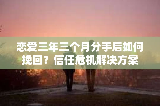 恋爱三年三个月分手后如何挽回?信任危机解决方案 恋爱三年三个月分手后如何挽回?信任危机解决方案
