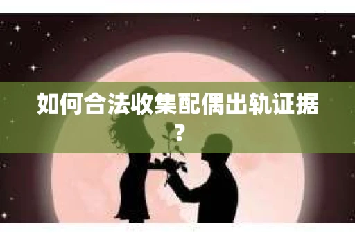 如何合法收集配偶出轨证据? 如何合法收集配偶出轨证据?