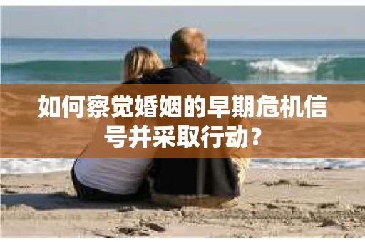 如何察觉婚姻的早期危机信号并采取行动? 如何察觉婚姻的早期危机信号并采取行动?
