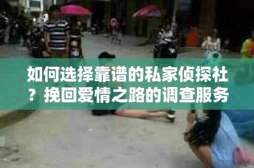 如何选择靠谱的私家侦探社？挽回爱情之路的调查服务指南