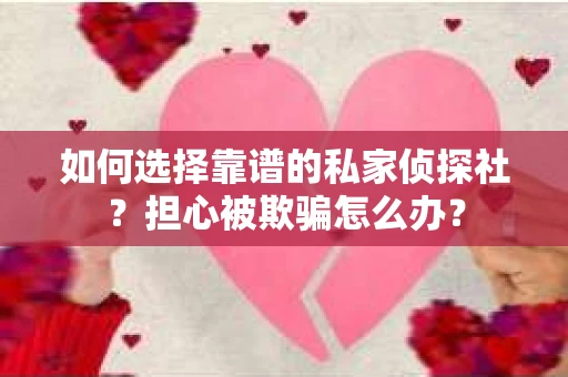如何选择靠谱的私家侦探社？担心被欺骗怎么办？