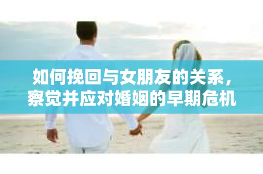 如何挽回与女朋友的关系，察觉并应对婚姻的早期危机信号