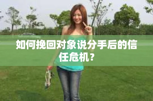 如何挽回对象说分手后的信任危机? 如何挽回对象说分手后的信任危机?