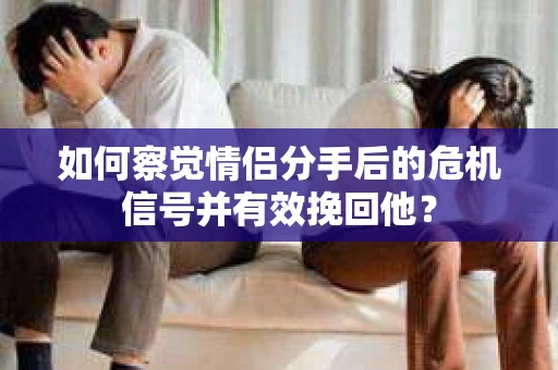 如何察觉情侣分手后的危机信号并有效挽回他? 如何察觉情侣分手后的危机信号并有效挽回他?