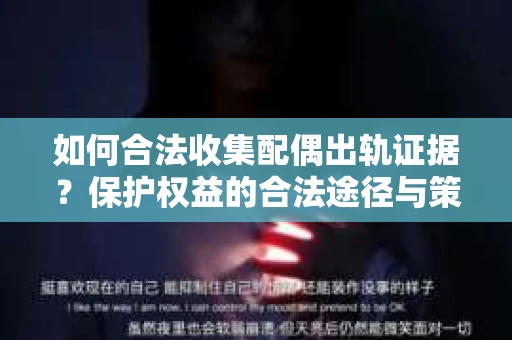 如何合法收集配偶出轨证据?保护权益的合法途径与策略 如何合法收集配偶出轨证据?保护权益的合法途径与策略