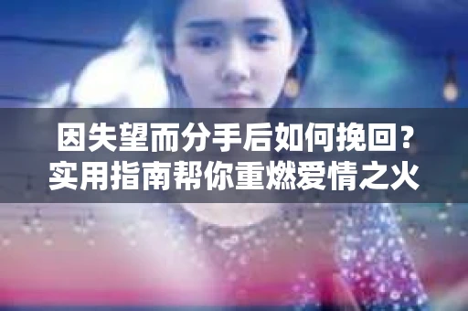 因失望而分手后如何挽回？实用指南帮你重燃爱情之火