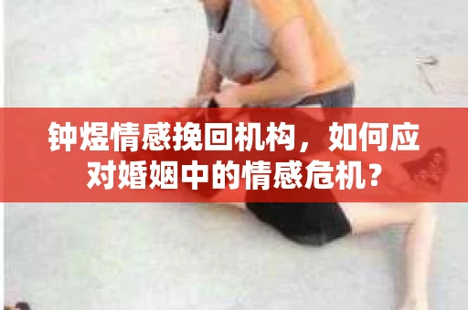 钟煜情感挽回机构，如何应对婚姻中的情感危机？