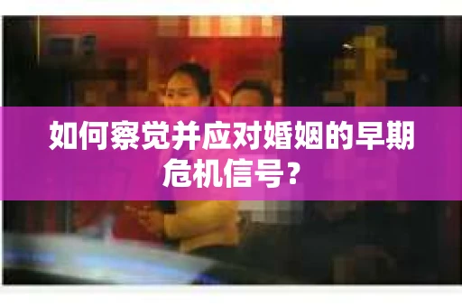 如何察觉并应对婚姻的早期危机信号？