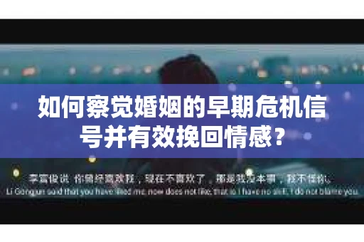 如何察觉婚姻的早期危机信号并有效挽回情感？