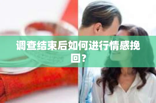 调查结束后如何进行情感挽回？