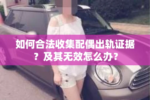如何合法收集配偶出轨证据？及其无效怎么办？