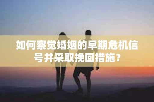 如何察觉婚姻的早期危机信号并采取挽回措施？