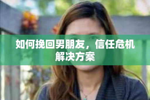 如何挽回男朋友，信任危机解决方案