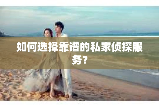 如何选择靠谱的私家侦探服务？