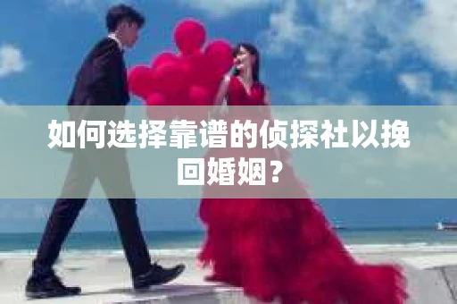 如何选择靠谱的侦探社以挽回婚姻？