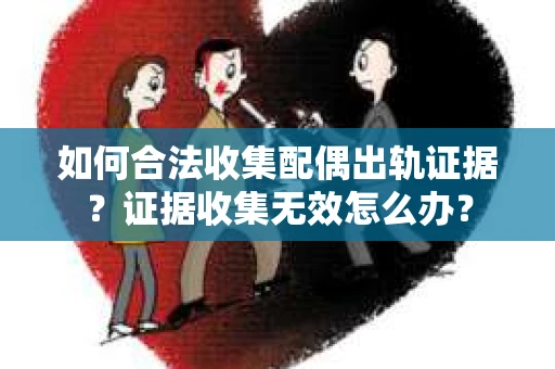 如何合法收集配偶出轨证据？证据收集无效怎么办？