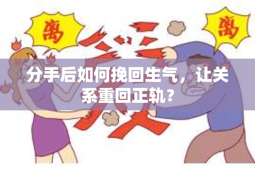 分手后如何挽回生气，让关系重回正轨？