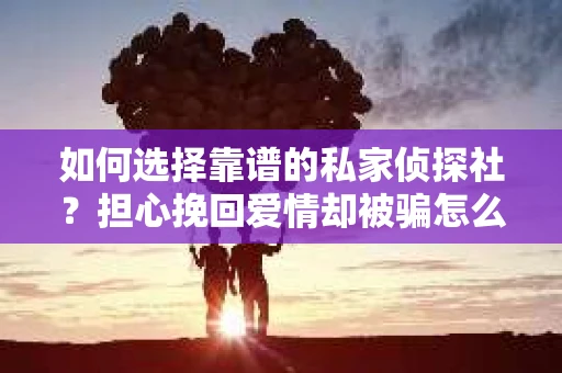 如何选择靠谱的私家侦探社？担心挽回爱情却被骗怎么办？