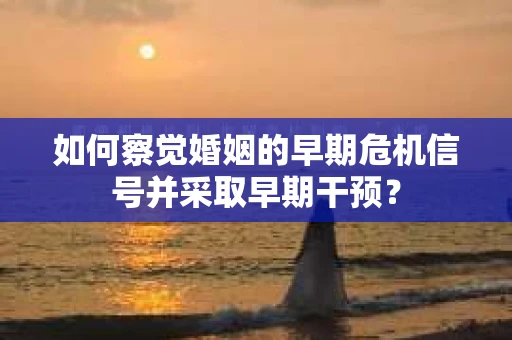 如何察觉婚姻的早期危机信号并采取早期干预？