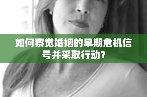 如何察觉婚姻的早期危机信号并采取行动？