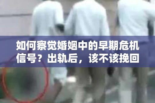 如何察觉婚姻中的早期危机信号？出轨后，该不该挽回怎么办？