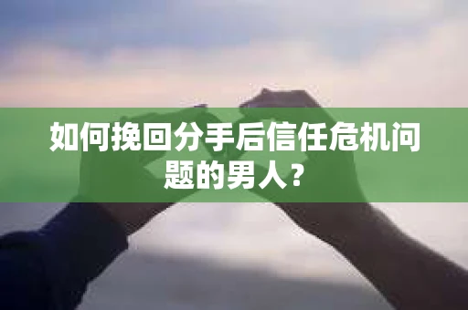 如何挽回分手后信任危机问题的男人？