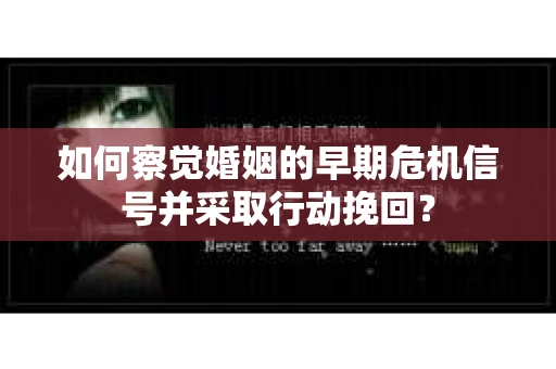 如何察觉婚姻的早期危机信号并采取行动挽回? 如何察觉婚姻的早期危机信号并采取行动挽回?