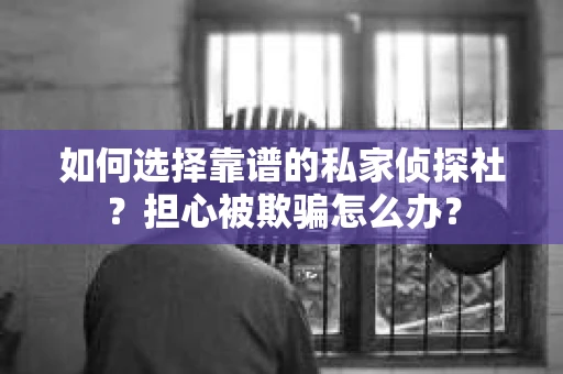 如何选择靠谱的私家侦探社?担心被欺骗怎么办? 如何选择靠谱的私家侦探社?担心被欺骗怎么办?