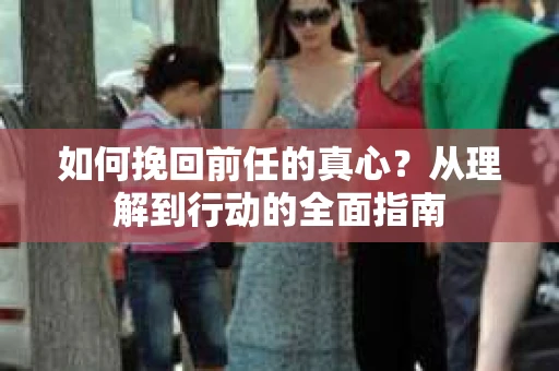 如何挽回前任的真心？从理解到行动的全面指南