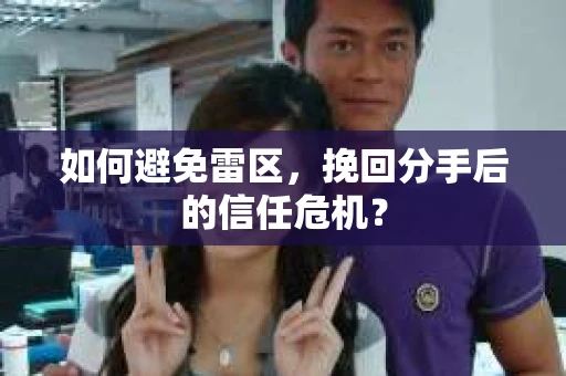 如何避免雷区，挽回分手后的信任危机？