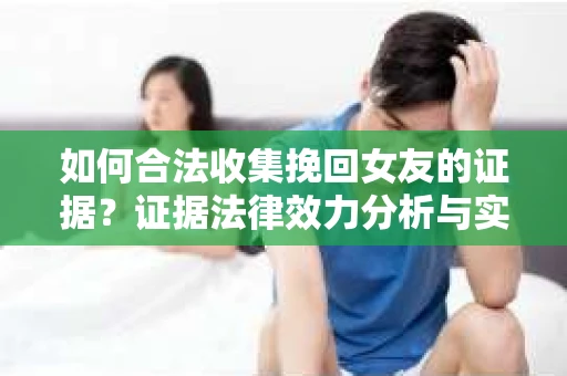 如何合法收集挽回女友的证据?证据法律效力分析与实践指南 如何合法收集挽回女友的证据?证据法律效力分析与实践指南