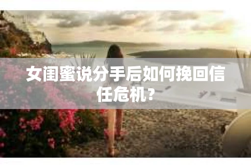 女闺蜜说分手后如何挽回信任危机? 女闺蜜说分手后如何挽回信任危机?