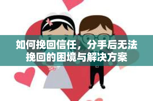 如何挽回信任，分手后无法挽回的困境与解决方案
