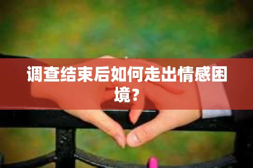 调查结束后如何走出情感困境？
