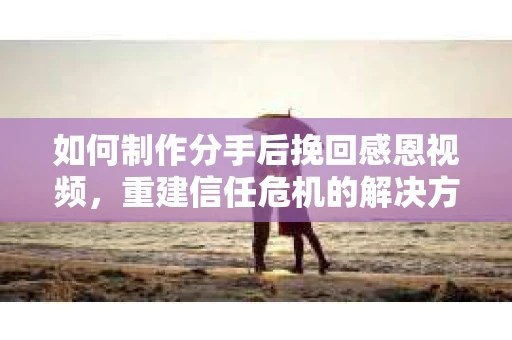 如何制作分手后挽回感恩视频，重建信任危机的解决方案