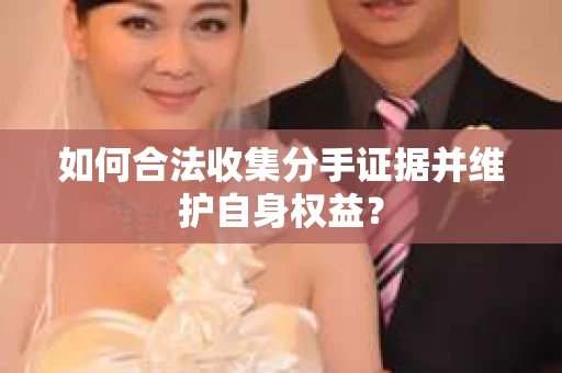 如何合法收集分手证据并维护自身权益？