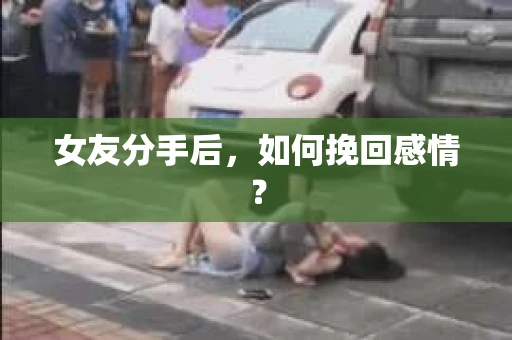女友分手后,如何挽回感情? 女友分手后,如何挽回感情?