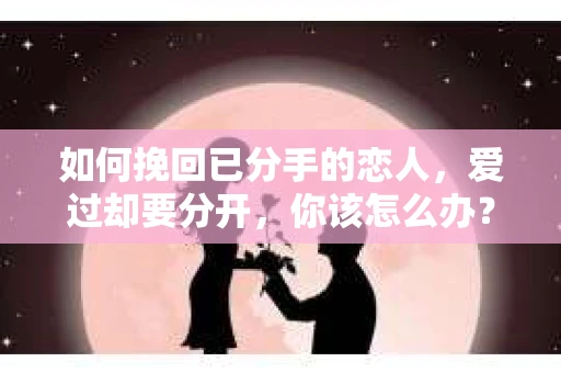 如何挽回已分手的恋人，爱过却要分开，你该怎么办？