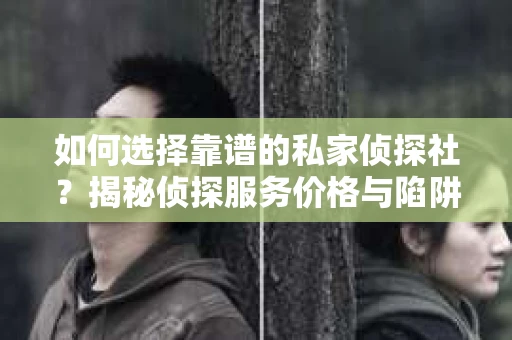 如何选择靠谱的私家侦探社？揭秘侦探服务价格与陷阱