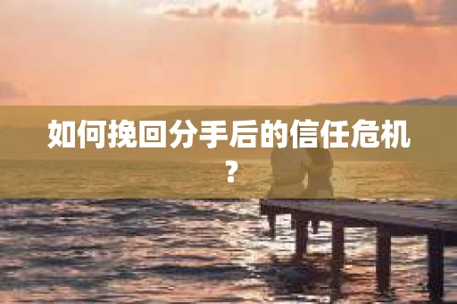 如何挽回分手后的信任危机？