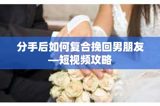 分手后如何复合挽回男朋友—短视频攻略