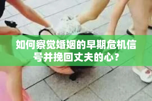 如何察觉婚姻的早期危机信号并挽回丈夫的心? 如何察觉婚姻的早期危机信号并挽回丈夫的心?