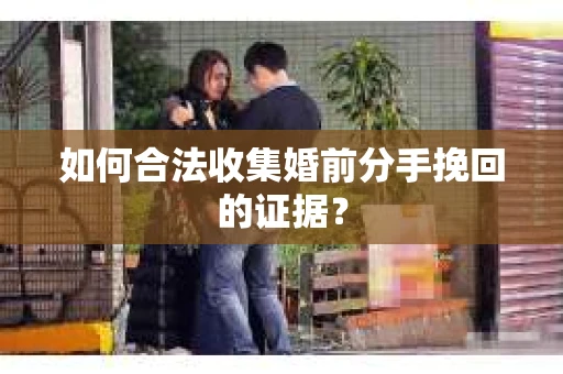 如何合法收集婚前分手挽回的证据？